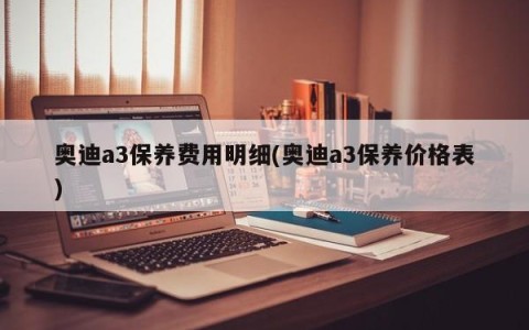 奥迪a3保养费用明细(奥迪a3保养价格表)