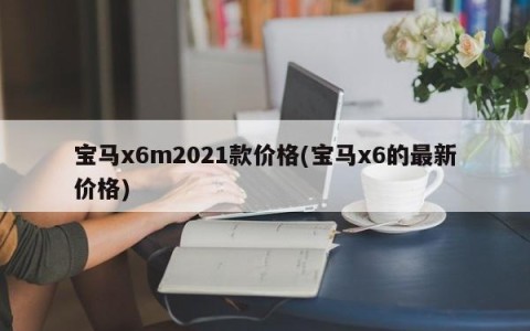宝马x6m2021款价格(宝马x6的最新价格)
