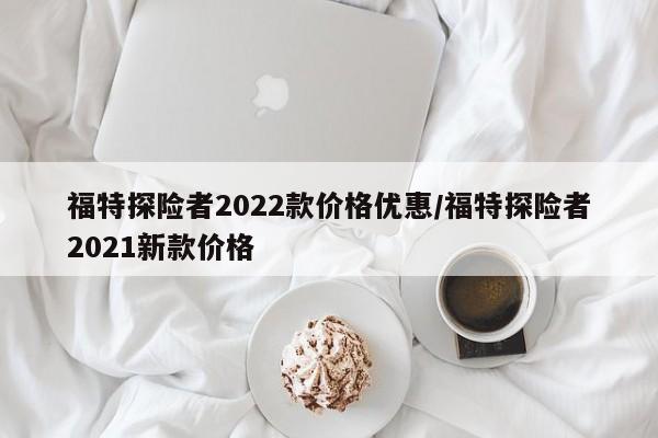 福特探险者2022款价格优惠/福特探险者2021新款价格