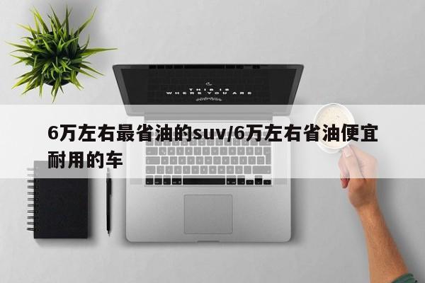 6万左右最省油的suv/6万左右省油便宜耐用的车